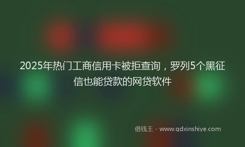 2025年热门工商信用卡被拒查询，罗列5个黑征信也能贷款的网贷软件