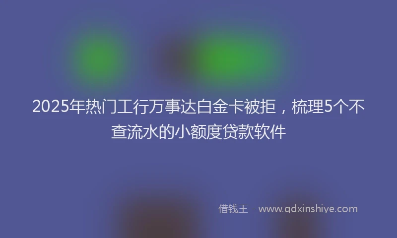 2025年热门工行万事达白金卡被拒，梳理5个不查流水的小额度贷款软件