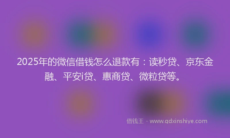 2025年的微信借钱怎么退款有：读秒贷、京东金融、平安i贷、惠商贷、微粒贷等。