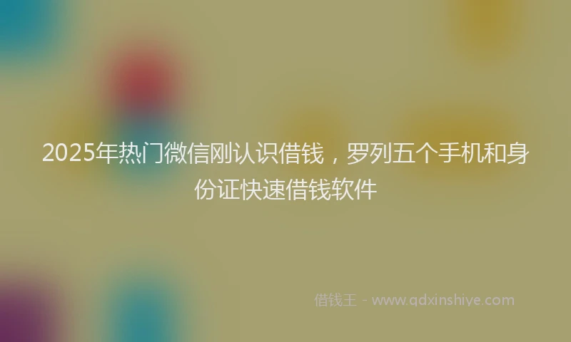 2025年热门微信刚认识借钱，罗列五个手机和身份证快速借钱软件