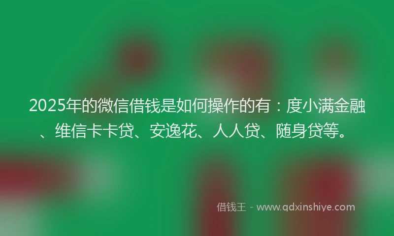 2025年的微信借钱是如何操作的有：度小满金融、维信卡卡贷、安逸花、人人贷、随身贷等。
