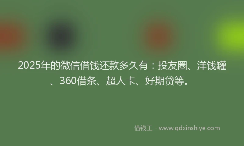 2025年的微信借钱还款多久有：投友圈、洋钱罐、360借条、超人卡、好期贷等。