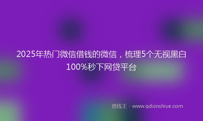 2025年热门微信借钱的微信，梳理5个无视黑白100%秒下网贷平台