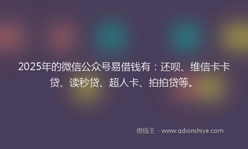 2025年的微信公众号易借钱有：还呗、维信卡卡贷、读秒贷、超人卡、拍拍贷等。