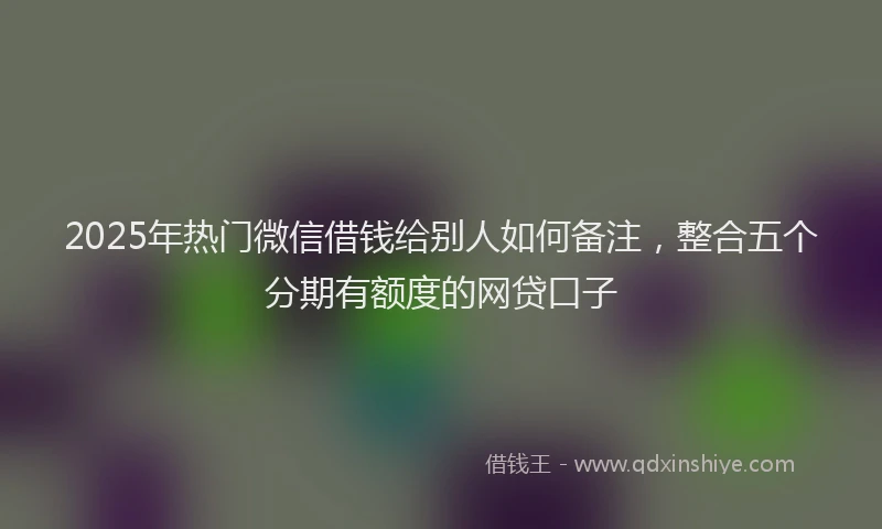 2025年热门微信借钱给别人如何备注，整合五个分期有额度的网贷口子