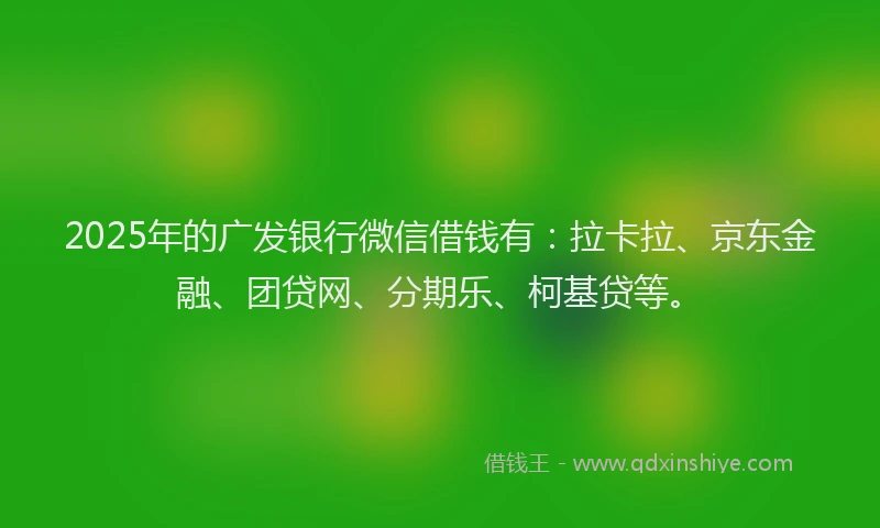 2025年的广发银行微信借钱有：拉卡拉、京东金融、团贷网、分期乐、柯基贷等。