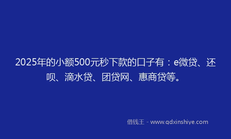 2025年的小额500元秒下款的口子有：e微贷、还呗、滴水贷、团贷网、惠商贷等。