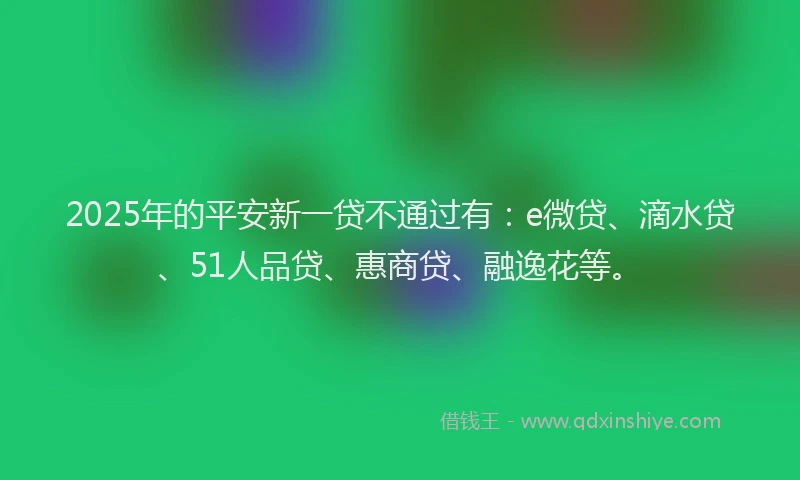 2025年的平安新一贷不通过有：e微贷、滴水贷、51人品贷、惠商贷、融逸花等。