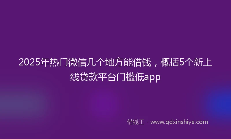 2025年热门微信几个地方能借钱，概括5个新上线贷款平台门槛低app