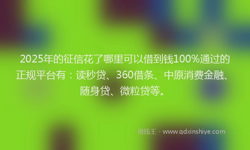 2025年的征信花了哪里可以借到钱100%通过的正规平台有：读秒贷、360借条、中原消费金融、随身贷、微粒贷等。