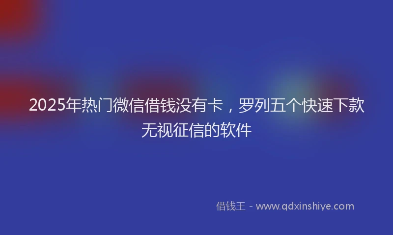 2025年热门微信借钱没有卡，罗列五个快速下款无视征信的软件