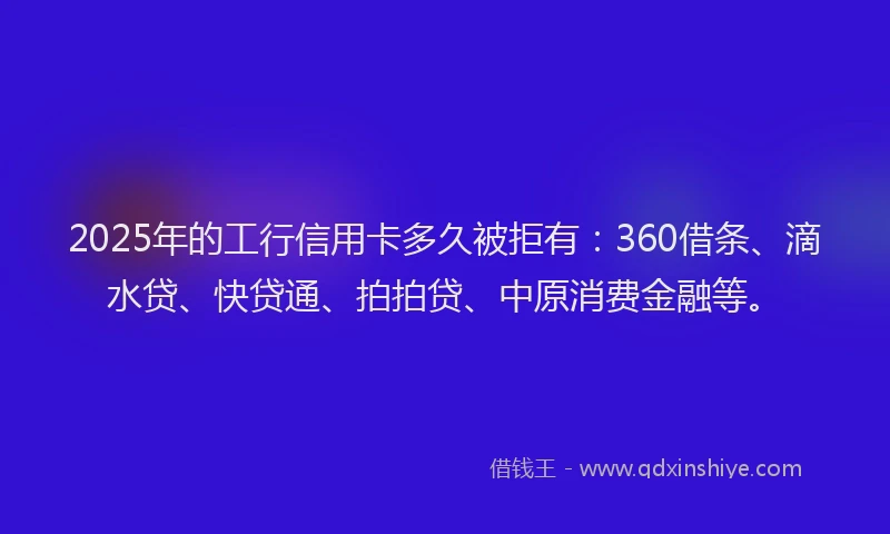 2025年的工行信用卡多久被拒有：360借条、滴水贷、快贷通、拍拍贷、中原消费金融等。