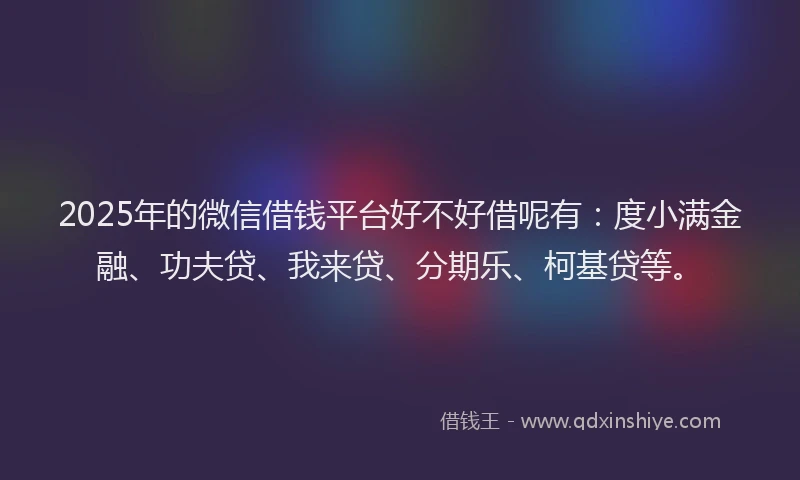2025年的微信借钱平台好不好借呢有：度小满金融、功夫贷、我来贷、分期乐、柯基贷等。