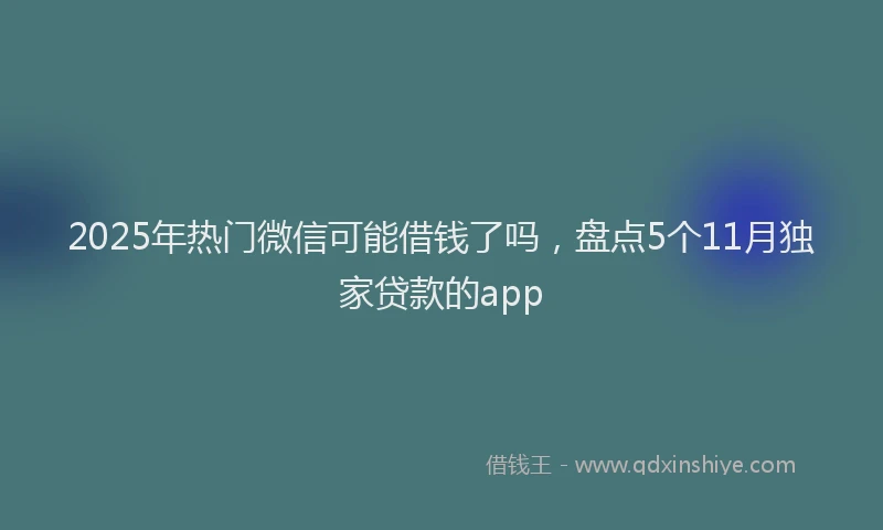2025年热门微信可能借钱了吗，盘点5个11月独家贷款的app