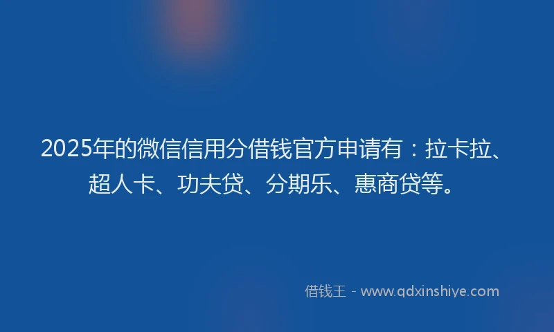 2025年的微信信用分借钱官方申请有：拉卡拉、超人卡、功夫贷、分期乐、惠商贷等。