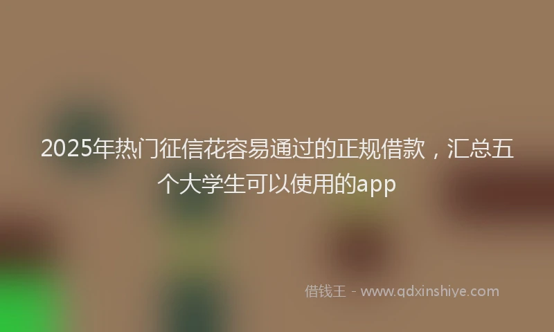 2025年热门征信花容易通过的正规借款，汇总五个大学生可以使用的app