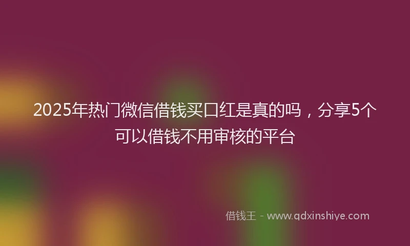 2025年热门微信借钱买口红是真的吗，分享5个可以借钱不用审核的平台