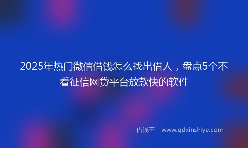 2025年热门微信借钱怎么找出借人，盘点5个不看征信网贷平台放款快的软件