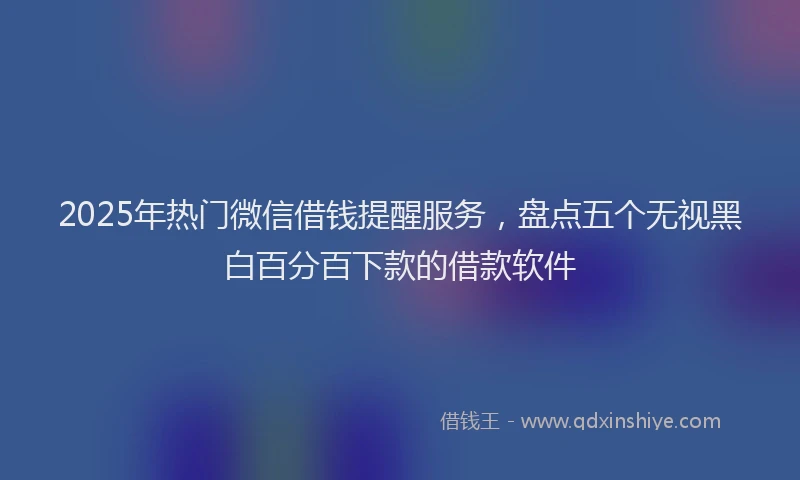 2025年热门微信借钱提醒服务，盘点五个无视黑白百分百下款的借款软件