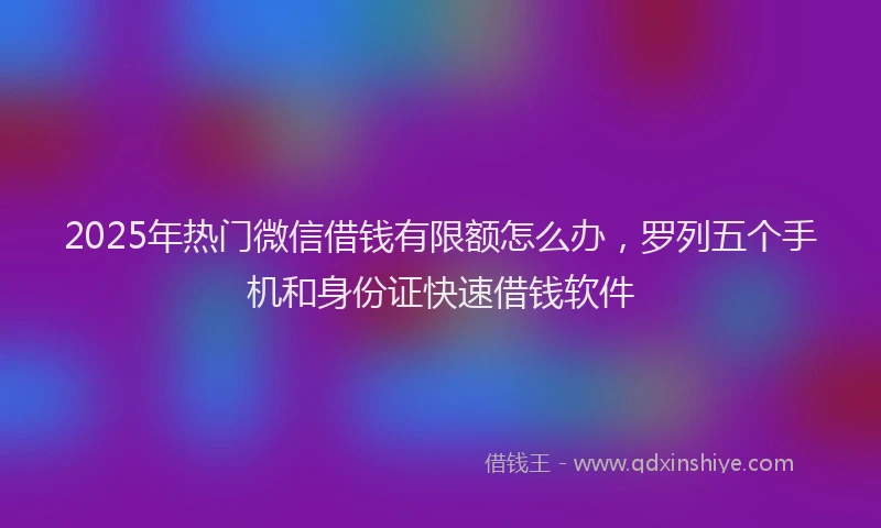 2025年热门微信借钱有限额怎么办，罗列五个手机和身份证快速借钱软件