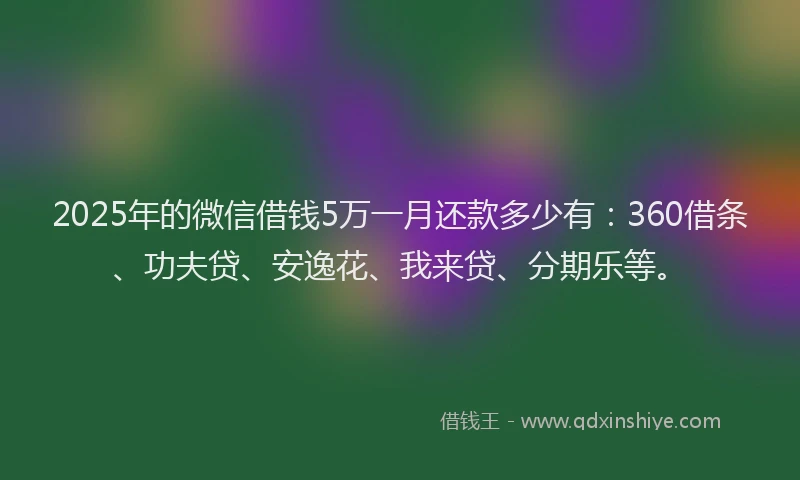 2025年的微信借钱5万一月还款多少有：360借条、功夫贷、安逸花、我来贷、分期乐等。