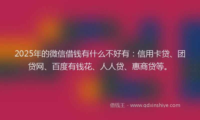 2025年的微信借钱有什么不好有：信用卡贷、团贷网、百度有钱花、人人贷、惠商贷等。