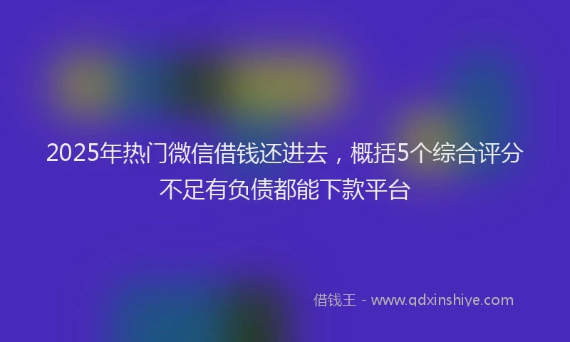 2025年热门微信借钱还进去，概括5个综合评分不足有负债都能下款平台