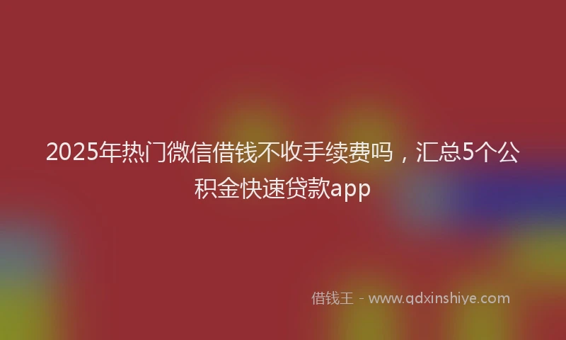 2025年热门微信借钱不收手续费吗，汇总5个公积金快速贷款app