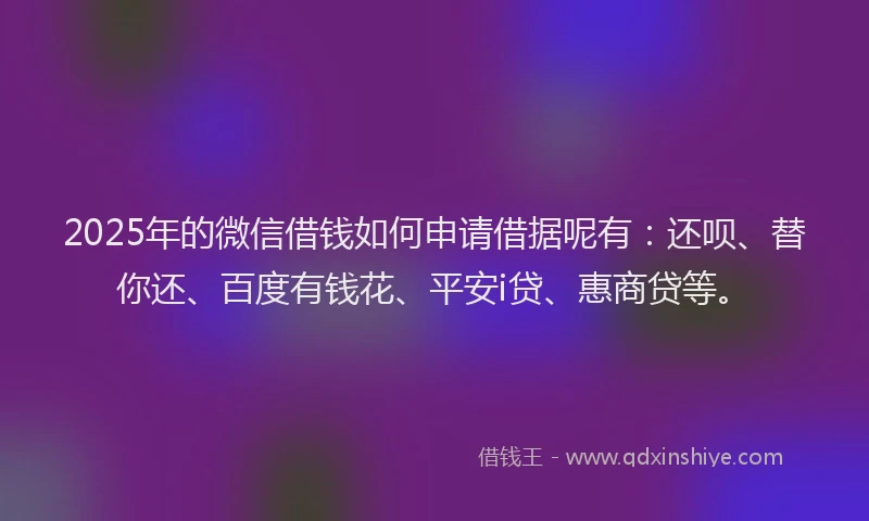 2025年的微信借钱如何申请借据呢有：还呗、替你还、百度有钱花、平安i贷、惠商贷等。