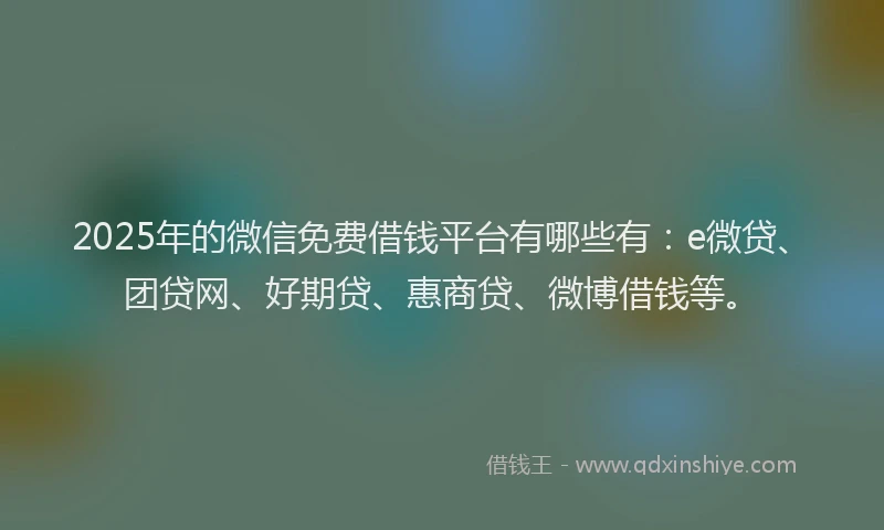 2025年的微信免费借钱平台有哪些有：e微贷、团贷网、好期贷、惠商贷、微博借钱等。