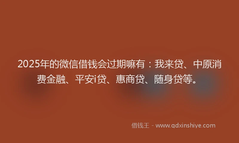 2025年的微信借钱会过期嘛有：我来贷、中原消费金融、平安i贷、惠商贷、随身贷等。