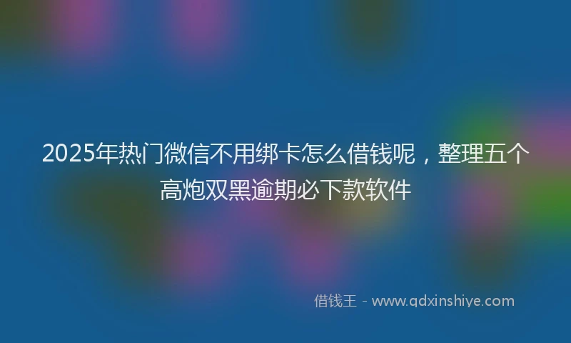 2025年热门微信不用绑卡怎么借钱呢，整理五个高炮双黑逾期必下款软件