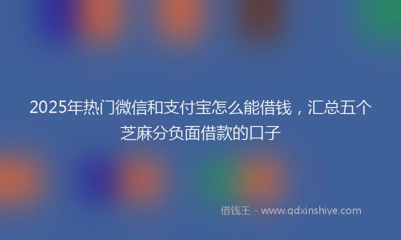 2025年热门微信和支付宝怎么能借钱，汇总五个芝麻分负面借款的口子