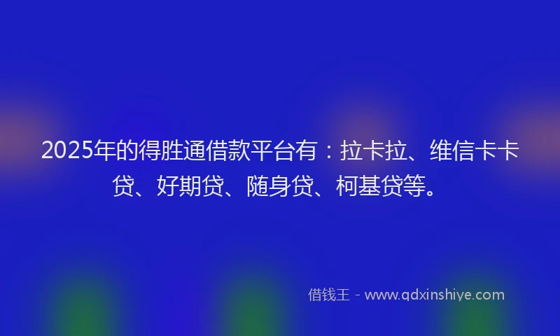 2025年的得胜通借款平台有：拉卡拉、维信卡卡贷、好期贷、随身贷、柯基贷等。