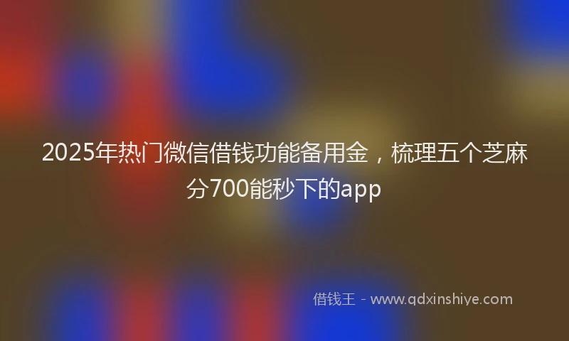 2025年热门微信借钱功能备用金，梳理五个芝麻分700能秒下的app
