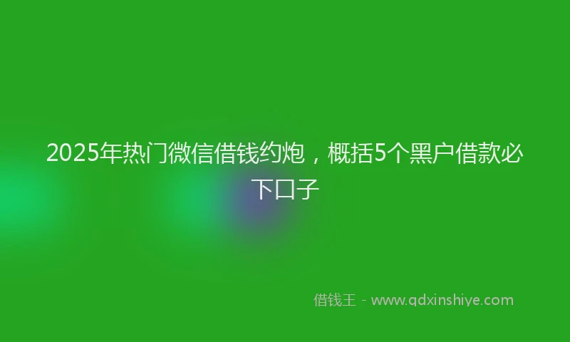 2025年热门微信借钱约炮，概括5个黑户借款必下口子
