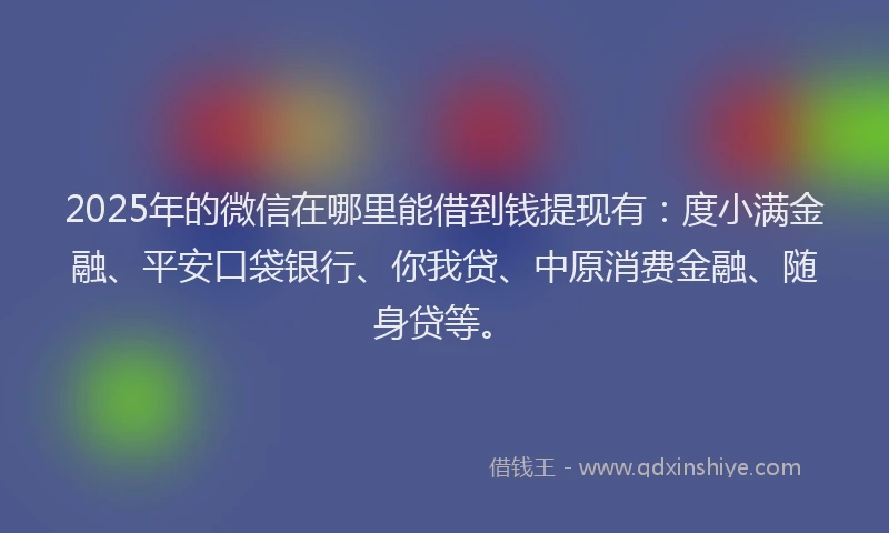 2025年的微信在哪里能借到钱提现有：度小满金融、平安口袋银行、你我贷、中原消费金融、随身贷等。