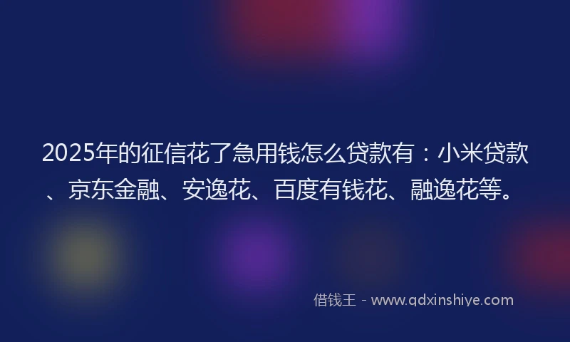 2025年的征信花了急用钱怎么贷款有：小米贷款、京东金融、安逸花、百度有钱花、融逸花等。