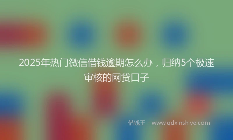 2025年热门微信借钱逾期怎么办，归纳5个极速审核的网贷口子