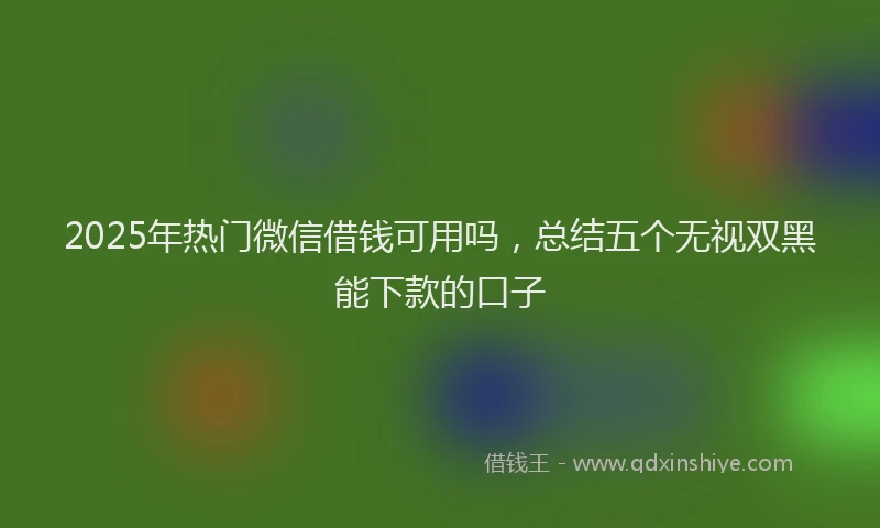 2025年热门微信借钱可用吗，总结五个无视双黑能下款的口子