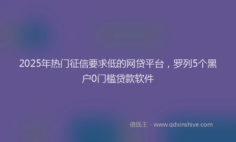 2025年热门征信要求低的网贷平台，罗列5个黑户0门槛贷款软件