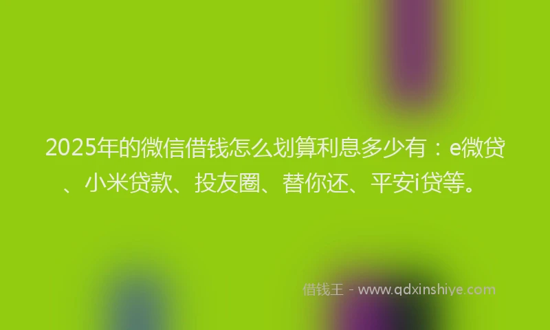 2025年的微信借钱怎么划算利息多少有：e微贷、小米贷款、投友圈、替你还、平安i贷等。