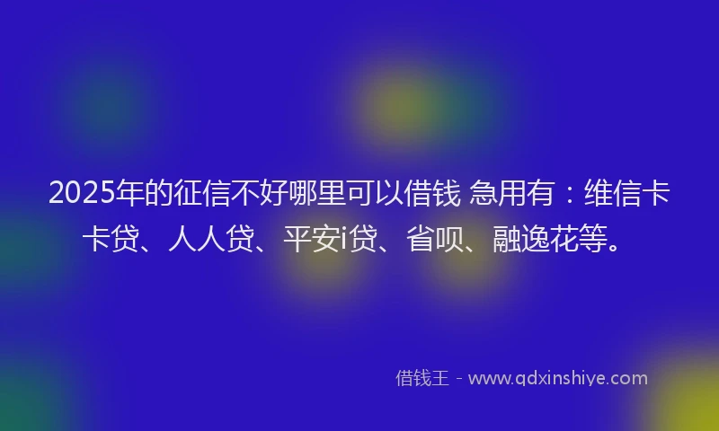 2025年的征信不好哪里可以借钱 急用有：维信卡卡贷、人人贷、平安i贷、省呗、融逸花等。