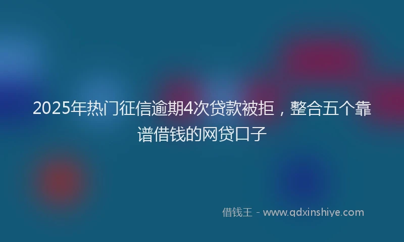 2025年热门征信逾期4次贷款被拒，整合五个靠谱借钱的网贷口子