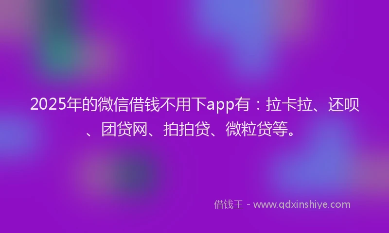 2025年的微信借钱不用下app有：拉卡拉、还呗、团贷网、拍拍贷、微粒贷等。