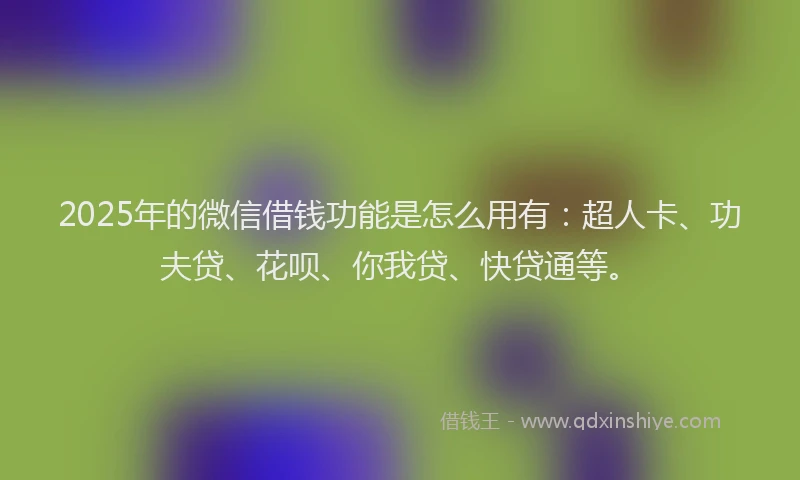 2025年的微信借钱功能是怎么用有：超人卡、功夫贷、花呗、你我贷、快贷通等。