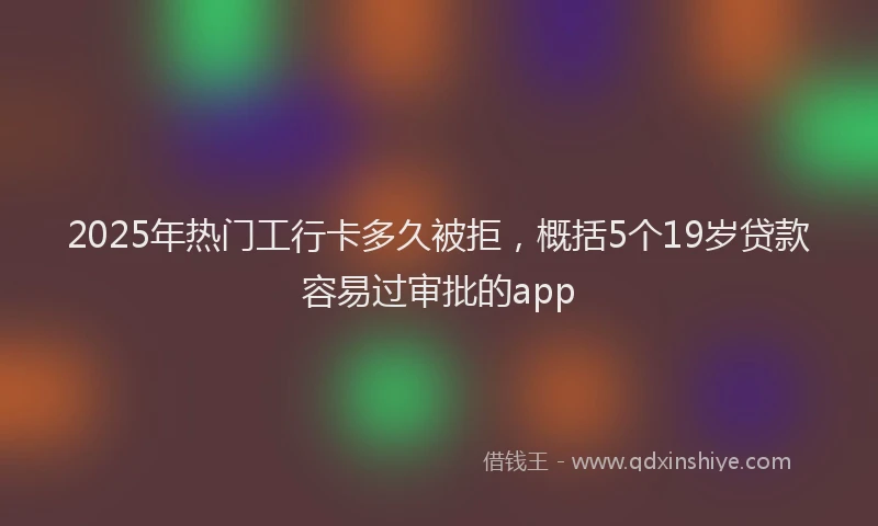 2025年热门工行卡多久被拒，概括5个19岁贷款容易过审批的app