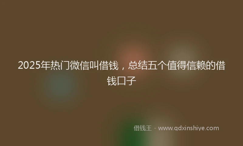 2025年热门微信叫借钱，总结五个值得信赖的借钱口子