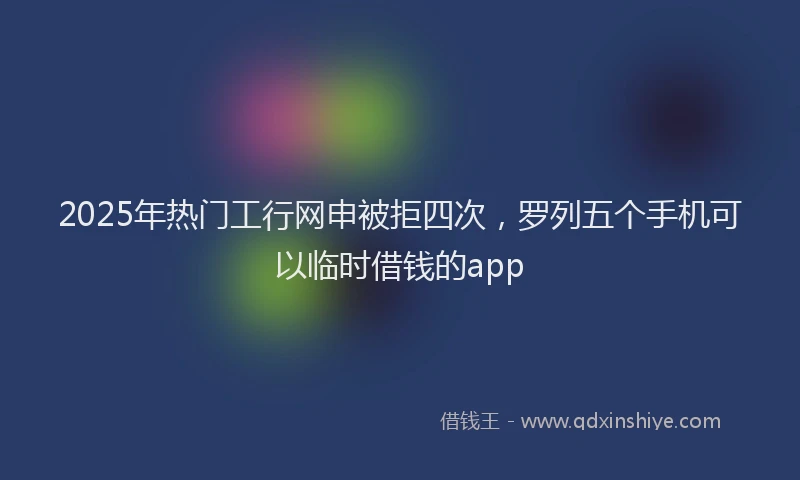 2025年热门工行网申被拒四次，罗列五个手机可以临时借钱的app