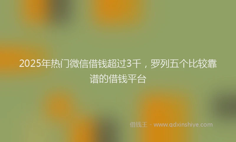 2025年热门微信借钱超过3千，罗列五个比较靠谱的借钱平台